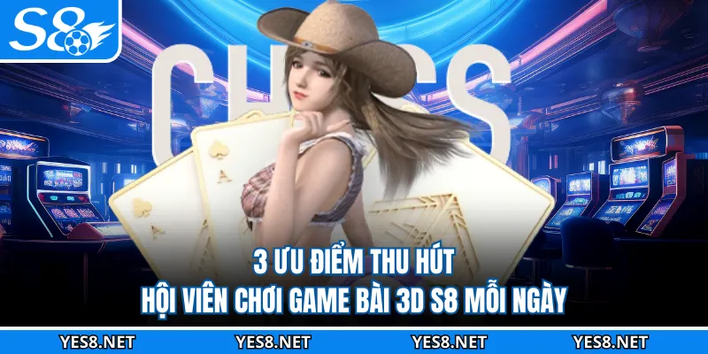 3 ưu điểm thu hút hội viên chơi game bài 3D S8 mỗi ngày
