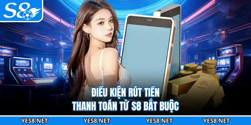 Điều kiện rút tiền thanh toán từ S8 bắt buộc